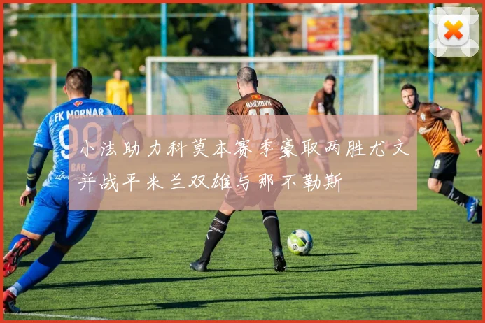 小法助力科莫本赛季豪取两胜尤文并战平米兰双雄与那不勒斯