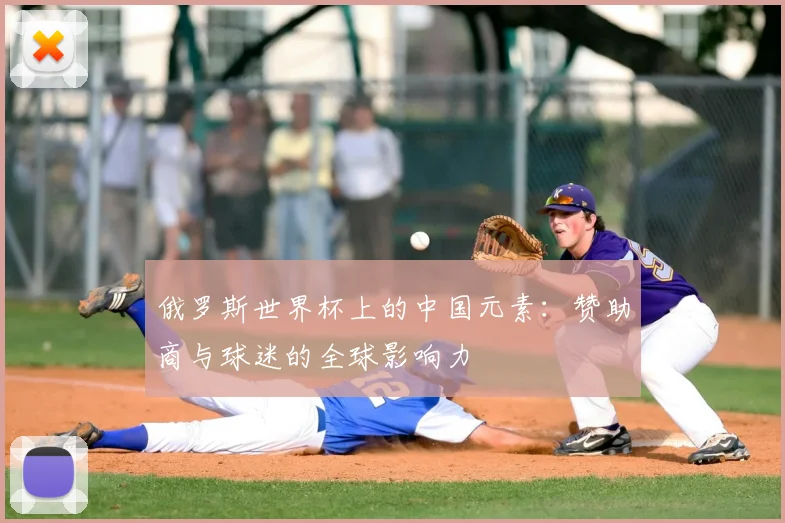 俄罗斯世界杯上的中国元素:赞助商与球迷的全球影响力
