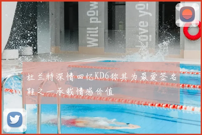 杜兰特深情回忆KD6称其为最爱签名鞋之一承载情感价值
