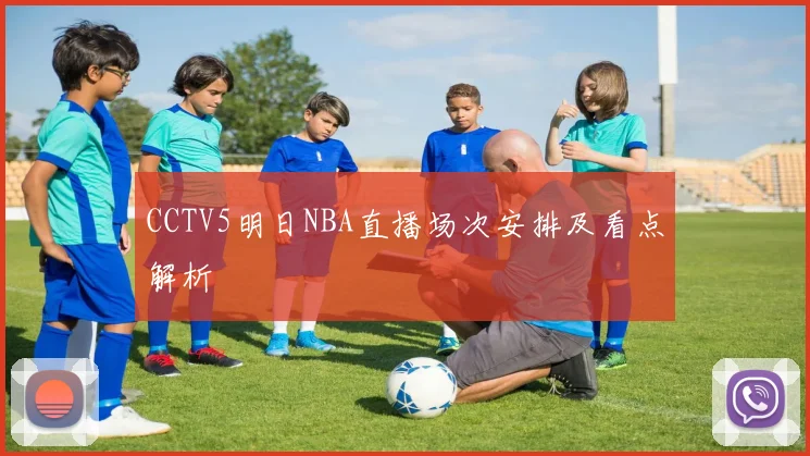 CCTV5明日NBA直播场次安排及看点解析