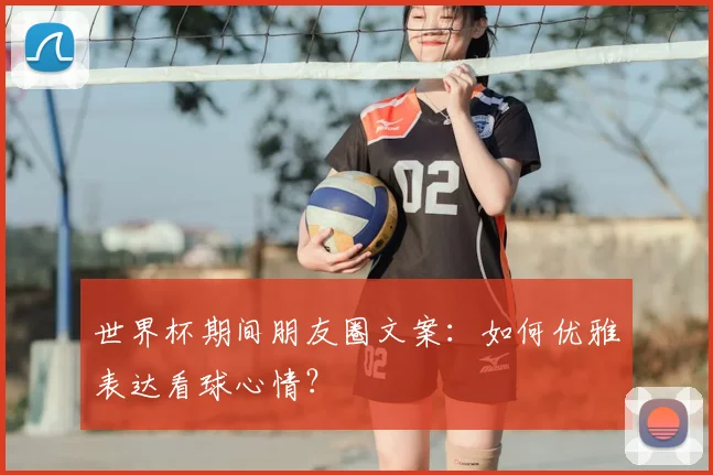 世界杯期间朋友圈文案:如何优雅表达看球心情?
