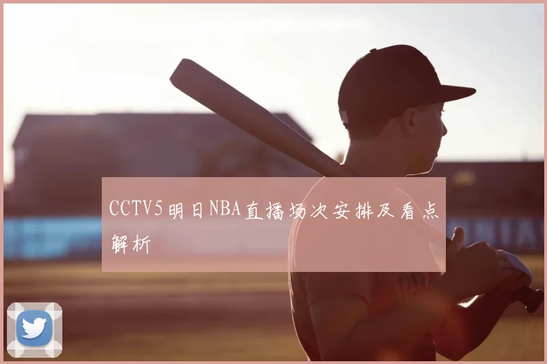 CCTV5明日NBA直播场次安排及看点解析