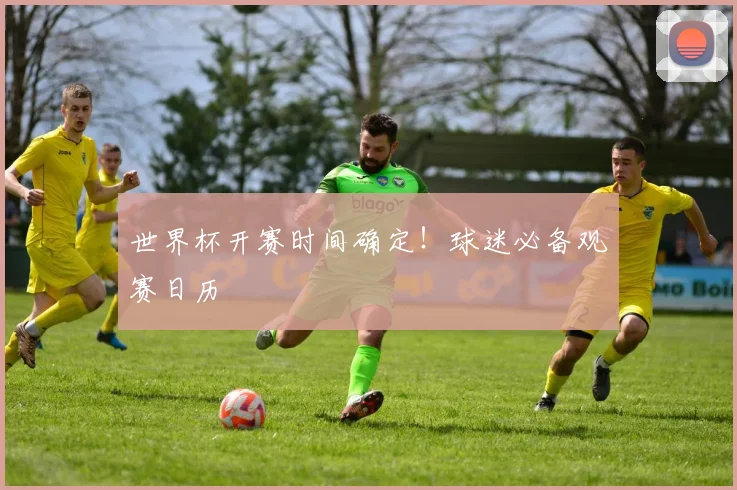 世界杯开赛时间确定!球迷必备观赛日历