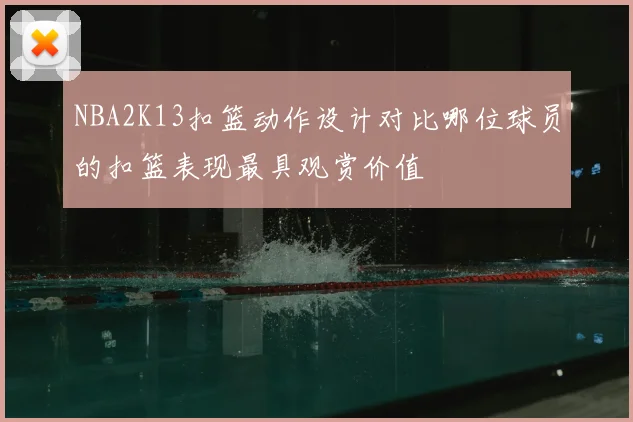 NBA2K13扣篮动作设计对比哪位球员的扣篮表现最具观赏价值