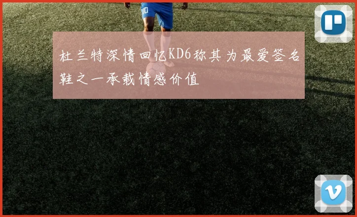 杜兰特深情回忆KD6称其为最爱签名鞋之一承载情感价值