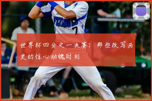 世界杯四分之一决赛：那些改写历史的惊心动魄时刻