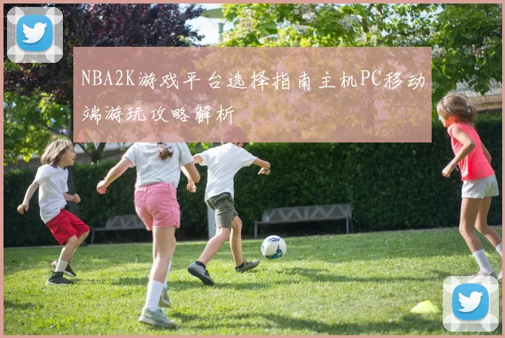 NBA2K游戏平台选择指南主机PC移动端游玩攻略解析