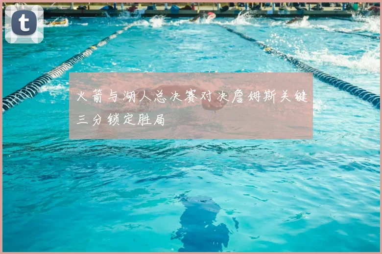 火箭与湖人总决赛对决詹姆斯关键三分锁定胜局