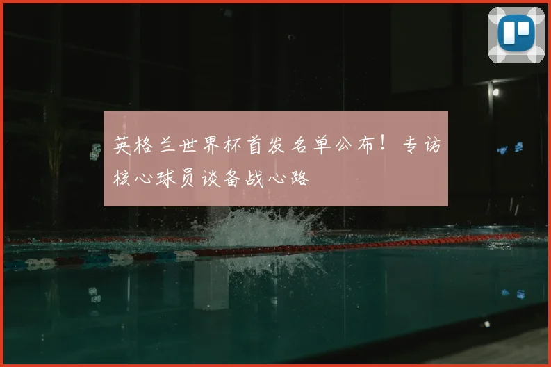 英格兰世界杯首发名单公布！专访核心球员谈备战心路