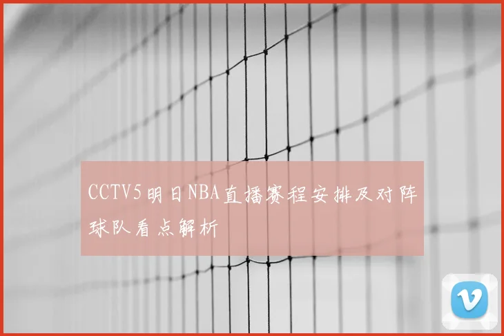 CCTV5明日NBA直播赛程安排及对阵球队看点解析