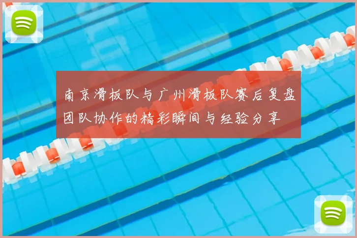 南京滑板队与广州滑板队赛后复盘团队协作的精彩瞬间与经验分享