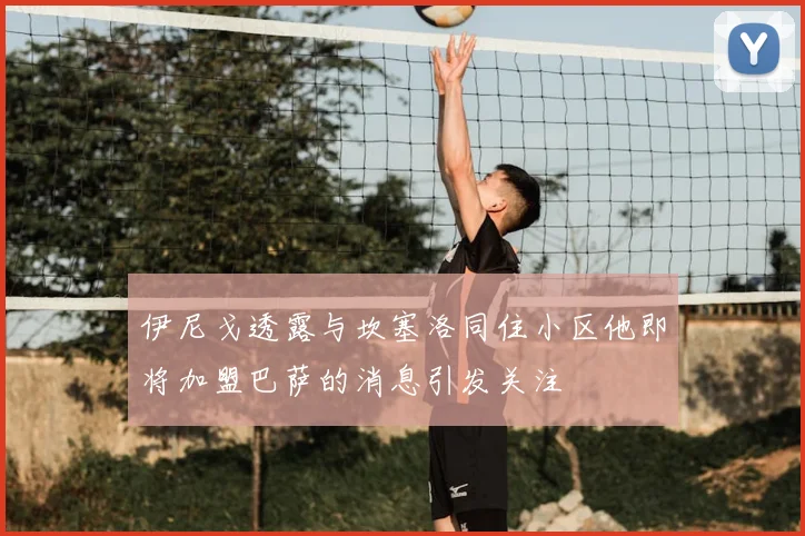 伊尼戈透露与坎塞洛同住小区他即将加盟巴萨的消息引发关注