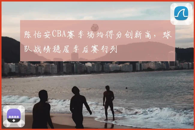 陈怡安CBA赛季场均得分创新高，球队战绩稳居季后赛行列
