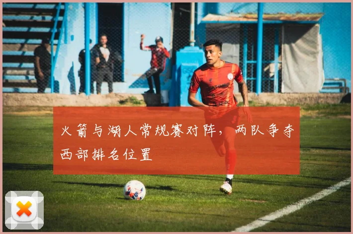 火箭与湖人常规赛对阵，两队争夺西部排名位置