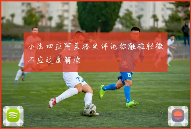 小法回应阿莱格里评论称触碰轻微不应过度解读