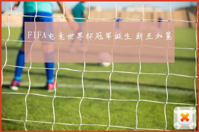 FIFA电竞世界杯冠军诞生 新王加冕