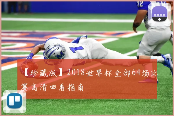 【珍藏版】2018世界杯全部64场比赛高清回看指南