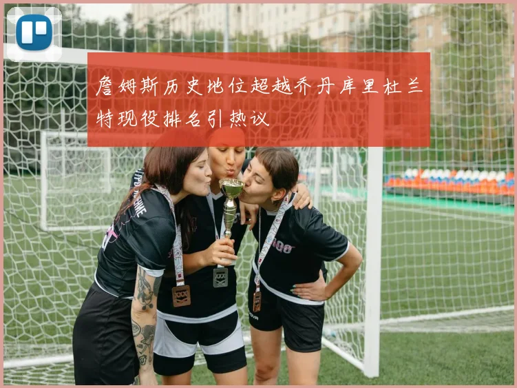 詹姆斯历史地位超越乔丹库里杜兰特现役排名引热议