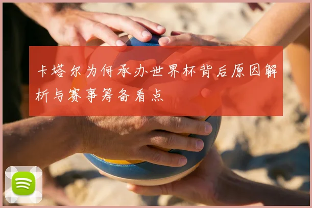 卡塔尔为何承办世界杯背后原因解析与赛事筹备看点