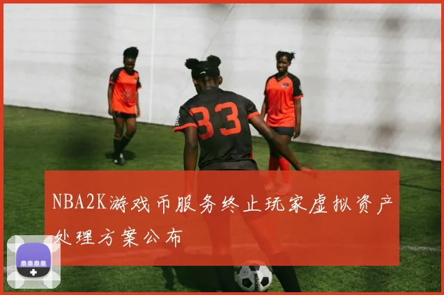NBA2K游戏币服务终止玩家虚拟资产处理方案公布