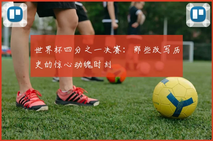 世界杯四分之一决赛:那些改写历史的惊心动魄时刻