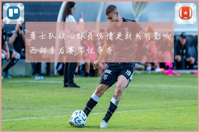 勇士队核心球员伤情更新或将影响西部季后赛席位争夺