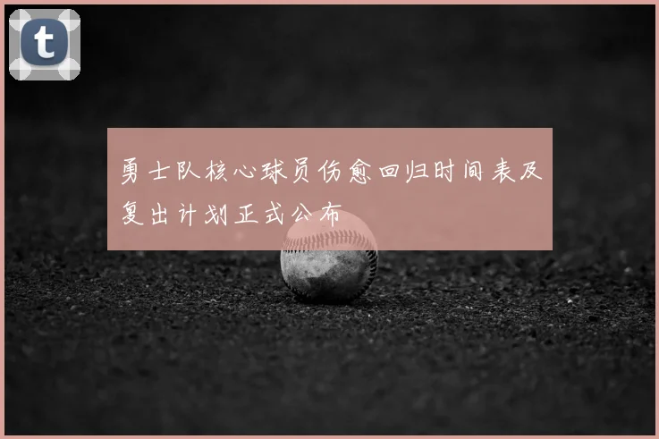 勇士队核心球员伤愈回归时间表及复出计划正式公布