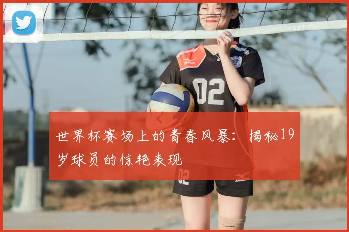 世界杯赛场上的青春风暴：揭秘19岁球员的惊艳表现