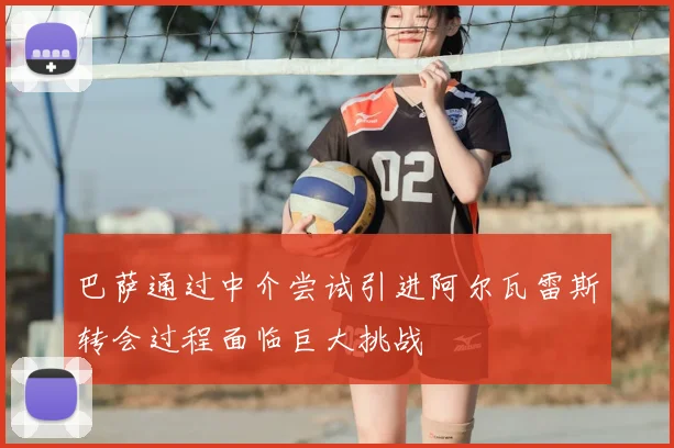 巴萨通过中介尝试引进阿尔瓦雷斯转会过程面临巨大挑战
