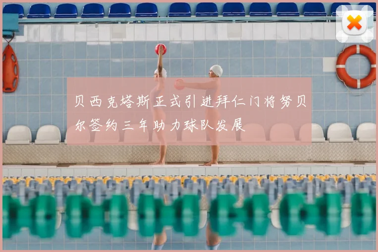 贝西克塔斯正式引进拜仁门将努贝尔签约三年助力球队发展