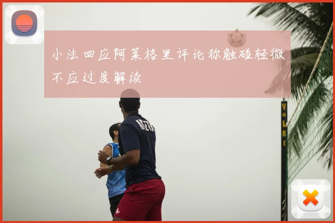 小法回应阿莱格里评论称触碰轻微不应过度解读