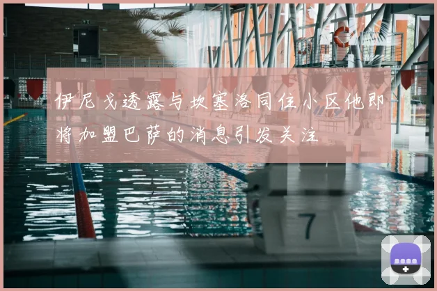 伊尼戈透露与坎塞洛同住小区他即将加盟巴萨的消息引发关注
