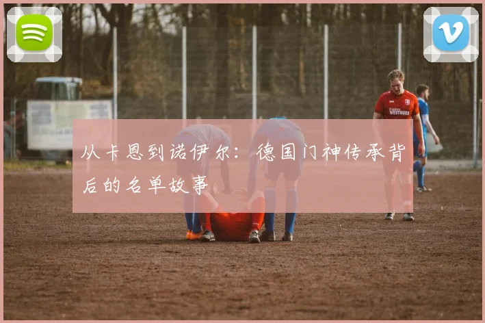 从卡恩到诺伊尔：德国门神传承背后的名单故事