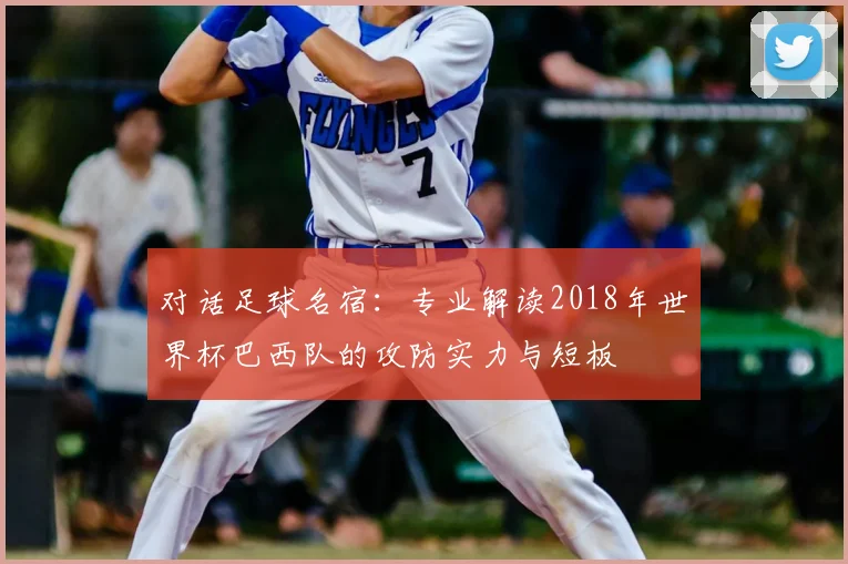 对话足球名宿：专业解读2018年世界杯巴西队的攻防实力与短板