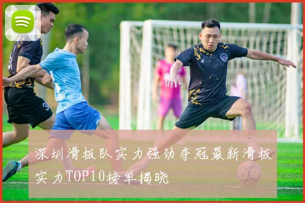 深圳滑板队实力强劲夺冠最新滑板实力TOP10榜单揭晓