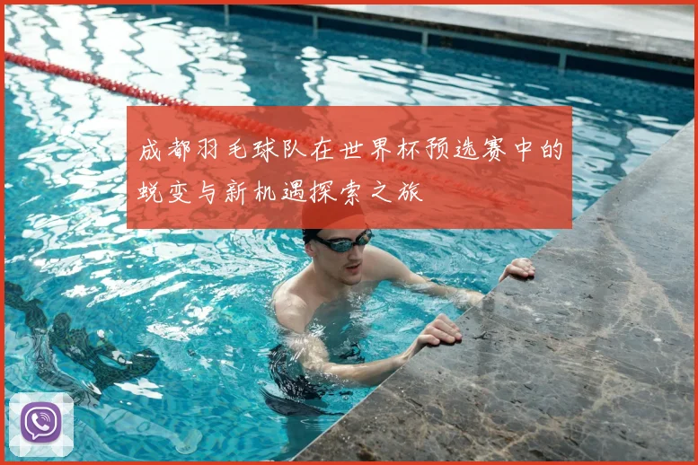 成都羽毛球队在世界杯预选赛中的蜕变与新机遇探索之旅