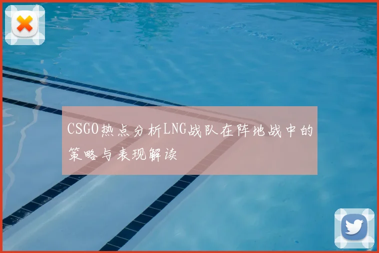 CSGO热点分析LNG战队在阵地战中的策略与表现解读