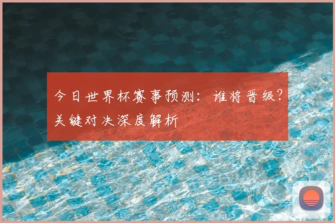 今日世界杯赛事预测：谁将晋级？关键对决深度解析