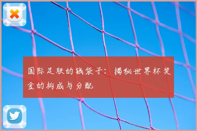 国际足联的钱袋子：揭秘世界杯奖金的构成与分配