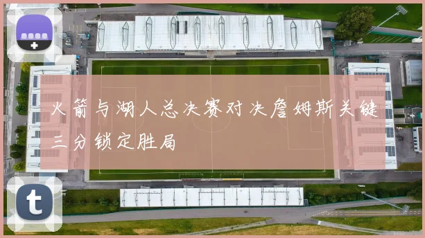 火箭与湖人总决赛对决詹姆斯关键三分锁定胜局
