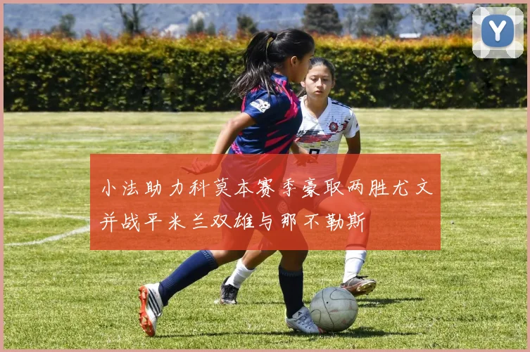 小法助力科莫本赛季豪取两胜尤文并战平米兰双雄与那不勒斯