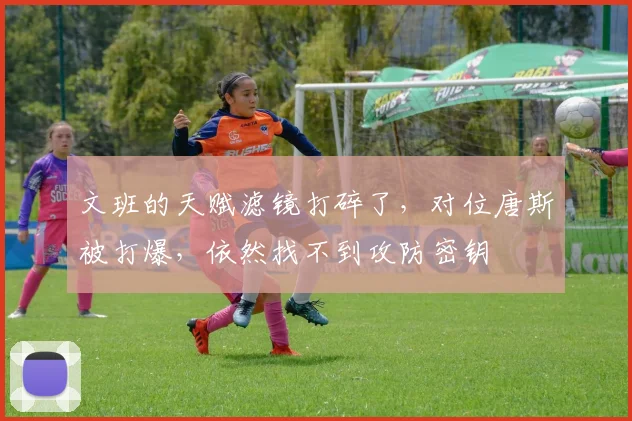 文班的天赋滤镜打碎了,对位唐斯被打爆,依然找不到攻防密钥