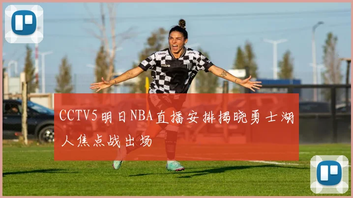 CCTV5明日NBA直播安排揭晓勇士湖人焦点战出场