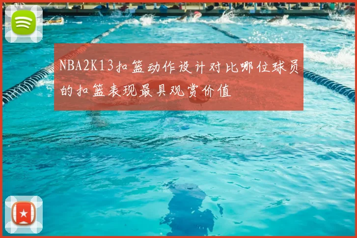 NBA2K13扣篮动作设计对比哪位球员的扣篮表现最具观赏价值