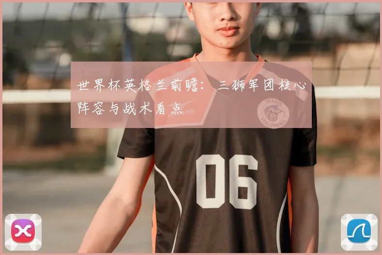 世界杯英格兰前瞻：三狮军团核心阵容与战术看点
