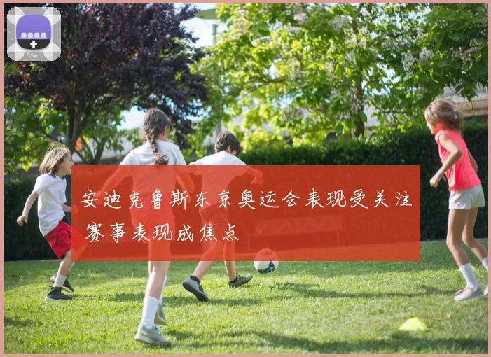 安迪克鲁斯东京奥运会表现受关注 赛事表现成焦点