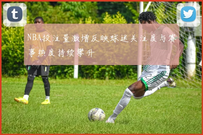 NBA投注量激增反映球迷关注度与赛事热度持续攀升