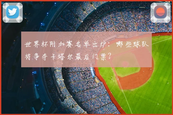 世界杯附加赛名单出炉：哪些球队将争夺卡塔尔最后门票？