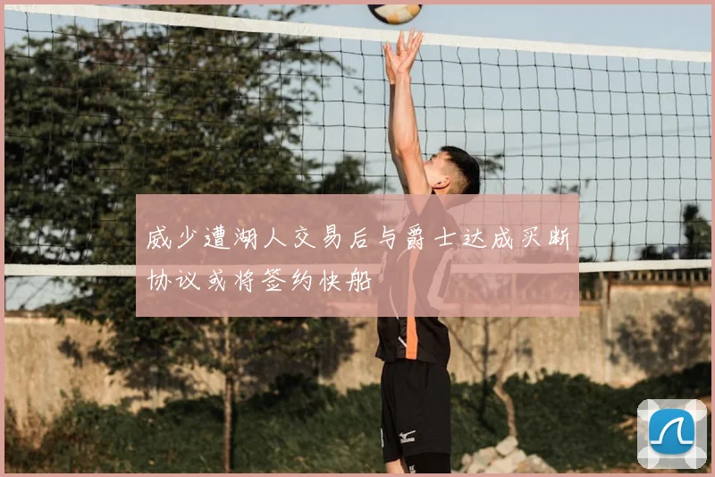 威少遭湖人交易后与爵士达成买断协议或将签约快船
