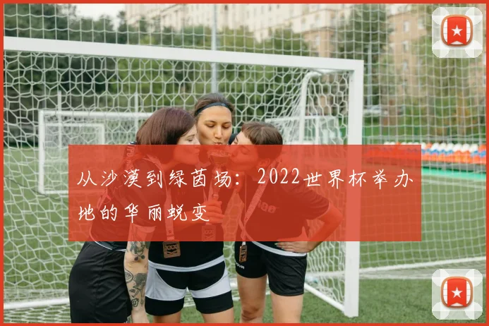 从沙漠到绿茵场:2022世界杯举办地的华丽蜕变